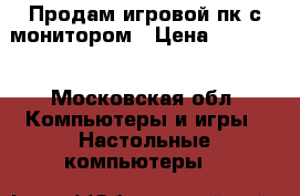 Продам игровой пк с монитором › Цена ­ 30 000 - Московская обл. Компьютеры и игры » Настольные компьютеры   